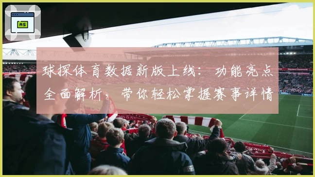 球探体育数据新版上线：功能亮点全面解析，带你轻松掌握赛事详情