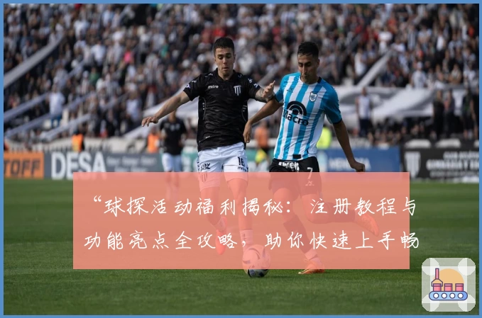 “球探活动福利揭秘：注册教程与功能亮点全攻略，助你快速上手畅享精彩体验！”