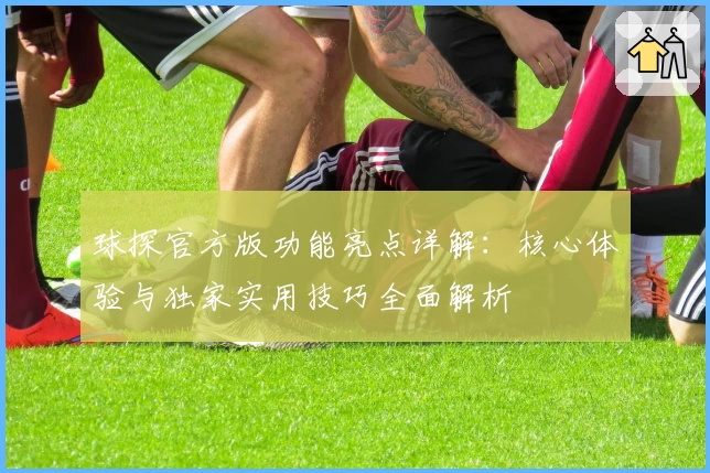 球探官方版功能亮点详解：核心体验与独家实用技巧全面解析