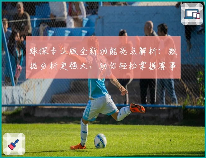球探专业版全新功能亮点解析：数据分析更强大，助你轻松掌握赛事动态