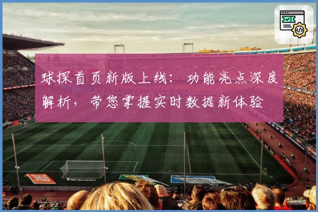 球探首页新版上线：功能亮点深度解析，带您掌握实时数据新体验