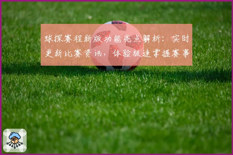 球探赛程新版功能亮点解析：实时更新比赛资讯，体验极速掌握赛事动态