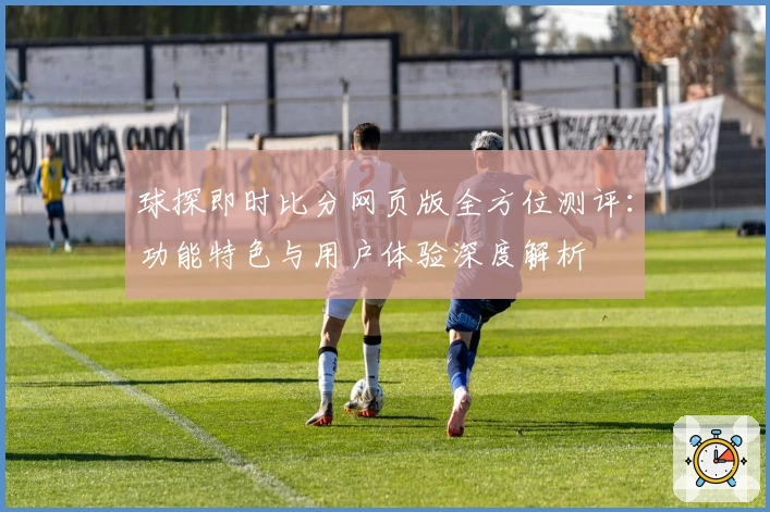 球探即时比分网页版全方位测评：功能特色与用户体验深度解析