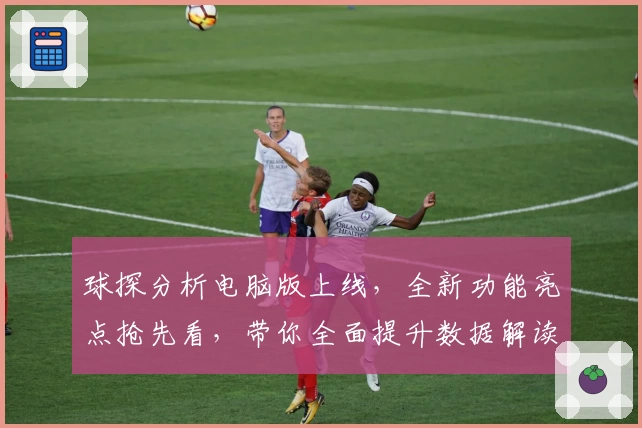 球探分析电脑版上线，全新功能亮点抢先看，带你全面提升数据解读效率