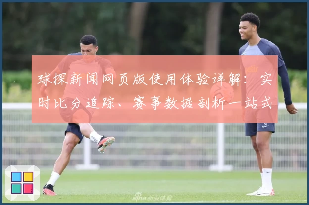 球探新闻网页版使用体验详解：实时比分追踪、赛事数据剖析一站式满足需求