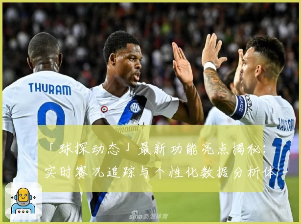 「球探动态」最新功能亮点揭秘：实时赛况追踪与个性化数据分析体验