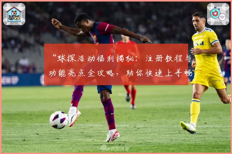 “球探活动福利揭秘：注册教程与功能亮点全攻略，助你快速上手畅享精彩体验！”