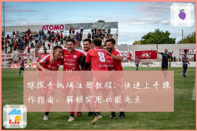 球探手机端注册教程：快速上手操作指南，解锁实用功能亮点