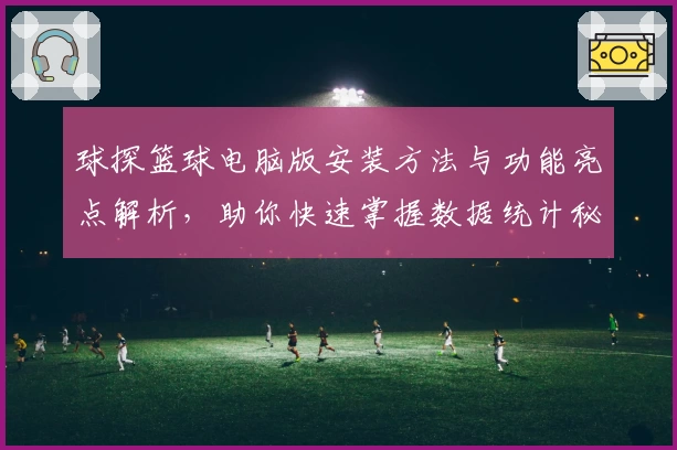 球探篮球电脑版安装方法与功能亮点解析，助你快速掌握数据统计秘诀