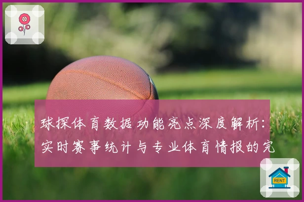 球探体育数据功能亮点深度解析：实时赛事统计与专业体育情报的完美结合