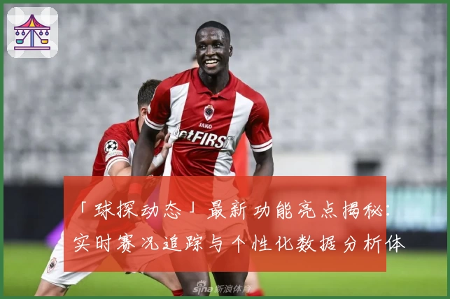 「球探动态」最新功能亮点揭秘：实时赛况追踪与个性化数据分析体验