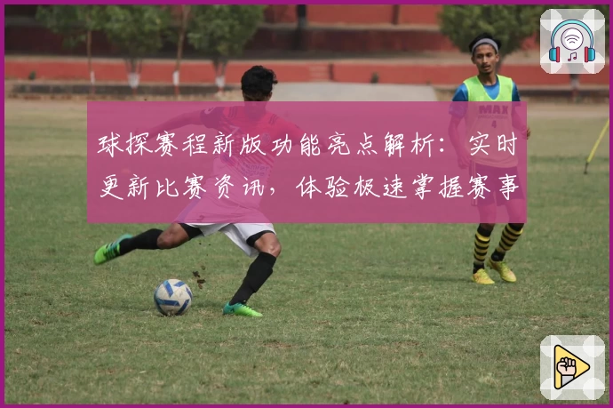 球探赛程新版功能亮点解析：实时更新比赛资讯，体验极速掌握赛事动态