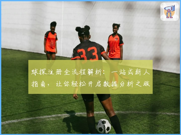 球探注册全流程解析：一站式新人指南，让你轻松开启数据分析之旅