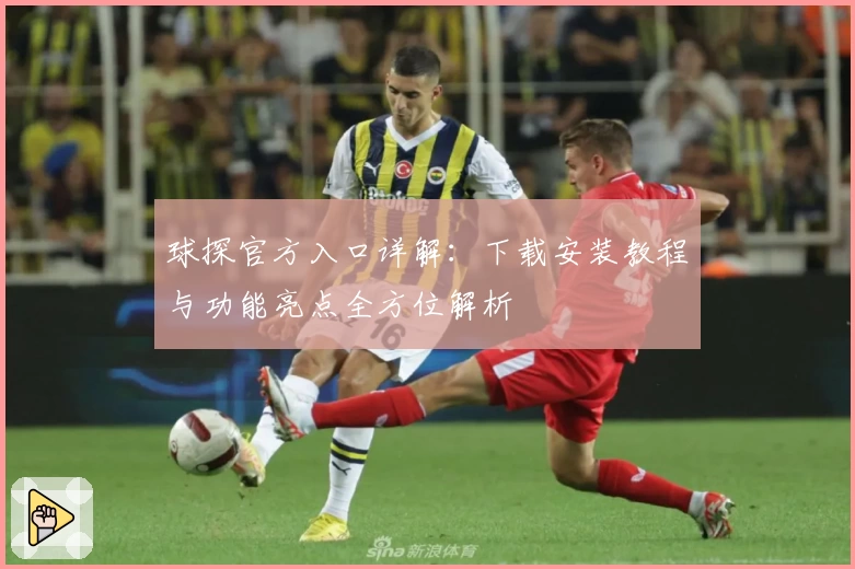 球探官方入口详解：下载安装教程与功能亮点全方位解析