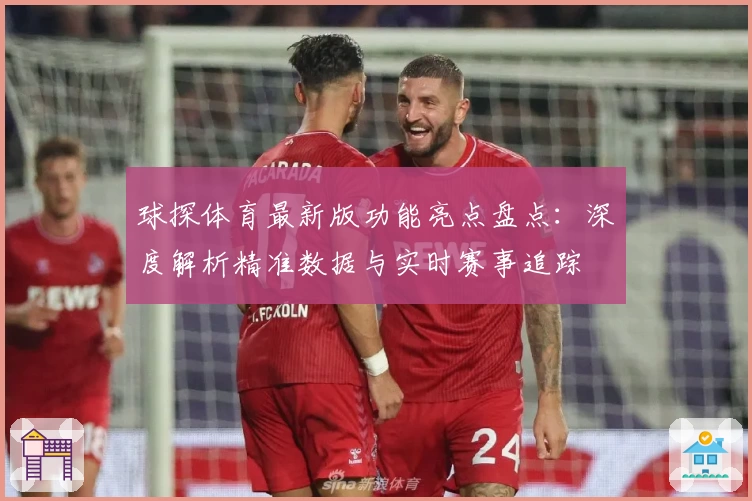 球探体育最新版功能亮点盘点：深度解析精准数据与实时赛事追踪