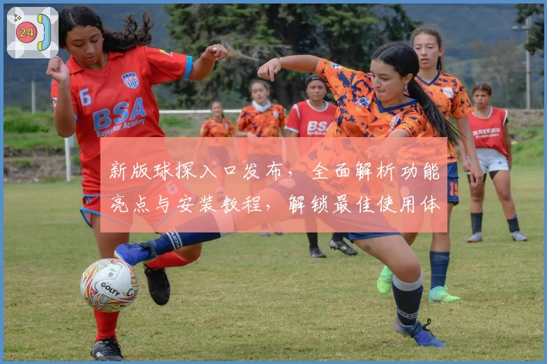 新版球探入口发布，全面解析功能亮点与安装教程，解锁最佳使用体验