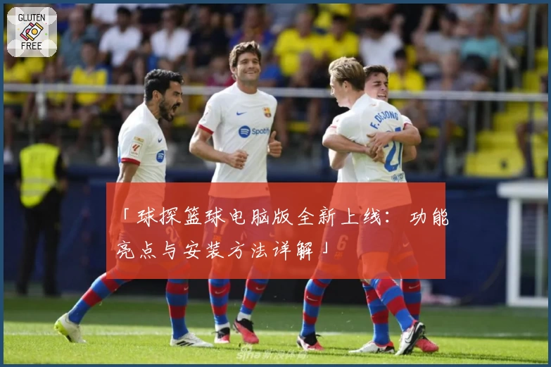 「球探篮球电脑版全新上线：功能亮点与安装方法详解」