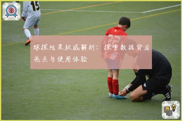 球探结果权威解析:探索数据背后亮点与使用体验