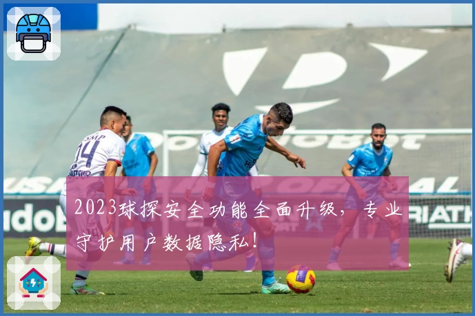 2023球探安全功能全面升级，专业守护用户数据隐私！