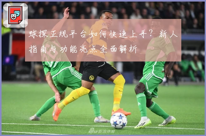 球探正规平台如何快速上手？新人指南与功能亮点全面解析
