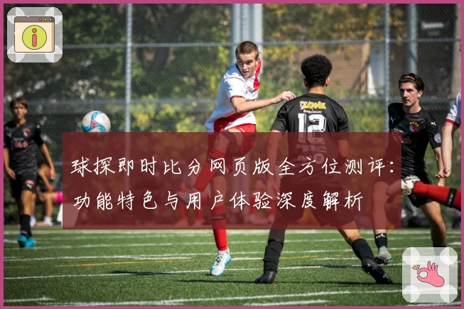 球探即时比分网页版全方位测评：功能特色与用户体验深度解析