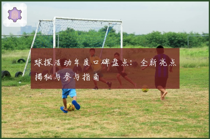 球探活动年度口碑盘点：全新亮点揭秘与参与指南